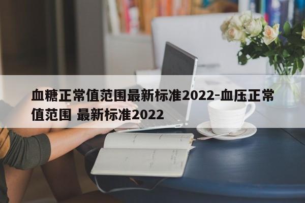 血糖正常值范围最新标准2022-血压正常值范围 最新标准2022