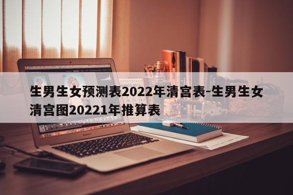 生男生女预测表2022年清宫表-生男生女清宫图20221年推算表